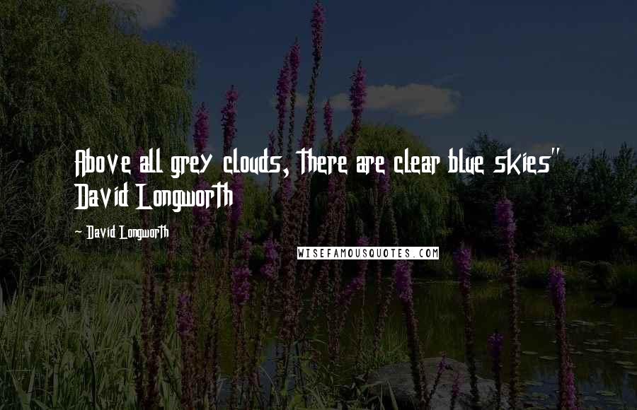 David Longworth Quotes: Above all grey clouds, there are clear blue skies" David Longworth