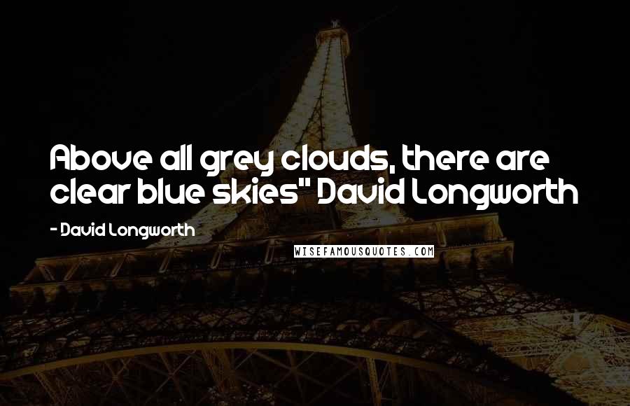 David Longworth Quotes: Above all grey clouds, there are clear blue skies" David Longworth