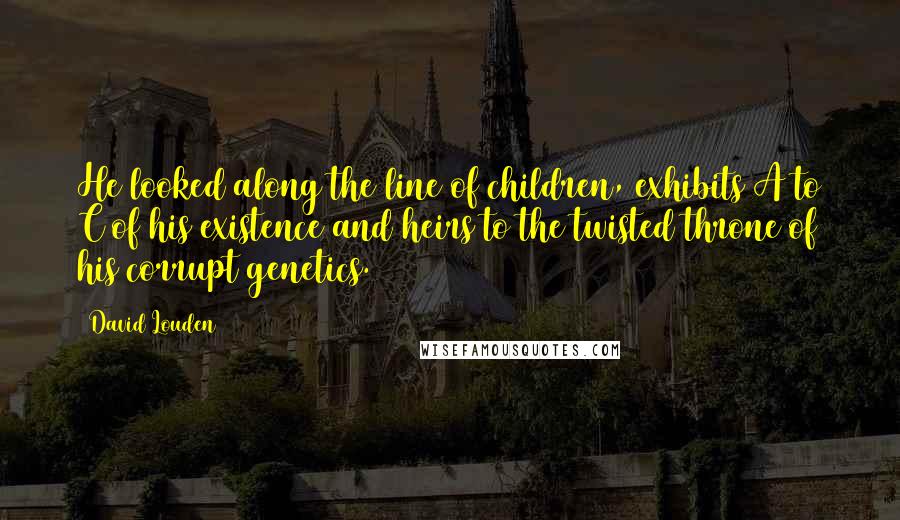 David Louden Quotes: He looked along the line of children, exhibits A to C of his existence and heirs to the twisted throne of his corrupt genetics.