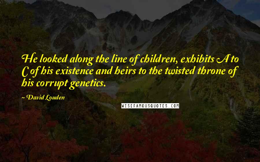 David Louden Quotes: He looked along the line of children, exhibits A to C of his existence and heirs to the twisted throne of his corrupt genetics.
