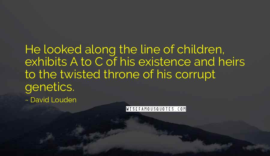 David Louden Quotes: He looked along the line of children, exhibits A to C of his existence and heirs to the twisted throne of his corrupt genetics.