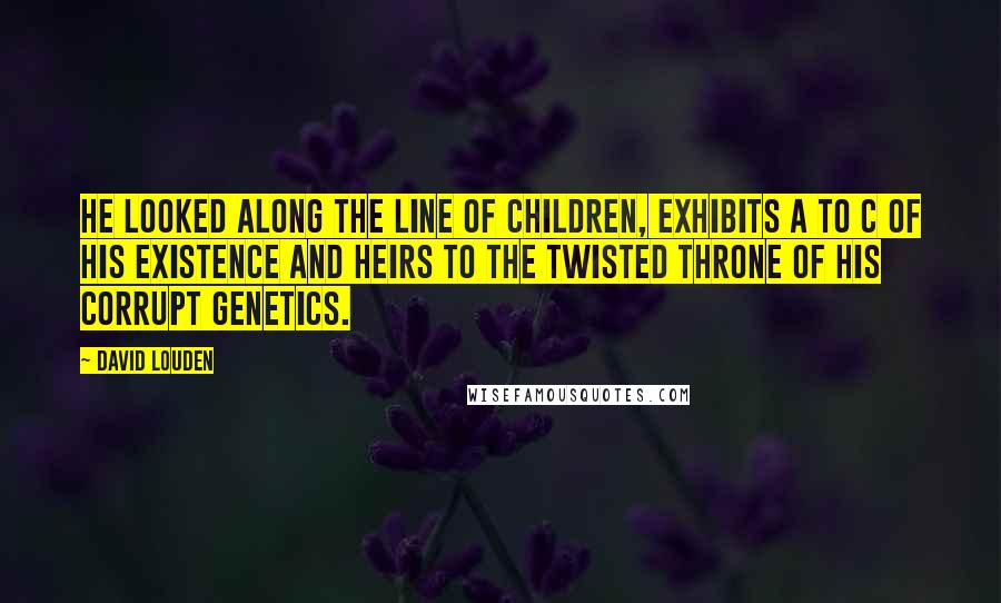 David Louden Quotes: He looked along the line of children, exhibits A to C of his existence and heirs to the twisted throne of his corrupt genetics.