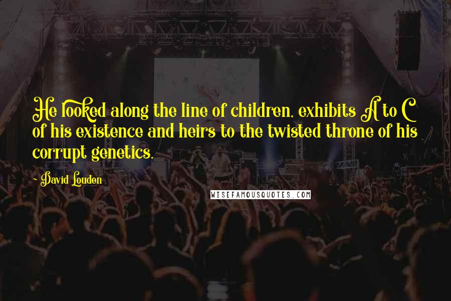 David Louden Quotes: He looked along the line of children, exhibits A to C of his existence and heirs to the twisted throne of his corrupt genetics.