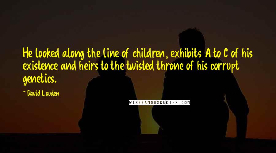 David Louden Quotes: He looked along the line of children, exhibits A to C of his existence and heirs to the twisted throne of his corrupt genetics.