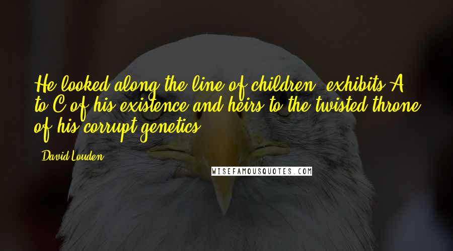 David Louden Quotes: He looked along the line of children, exhibits A to C of his existence and heirs to the twisted throne of his corrupt genetics.