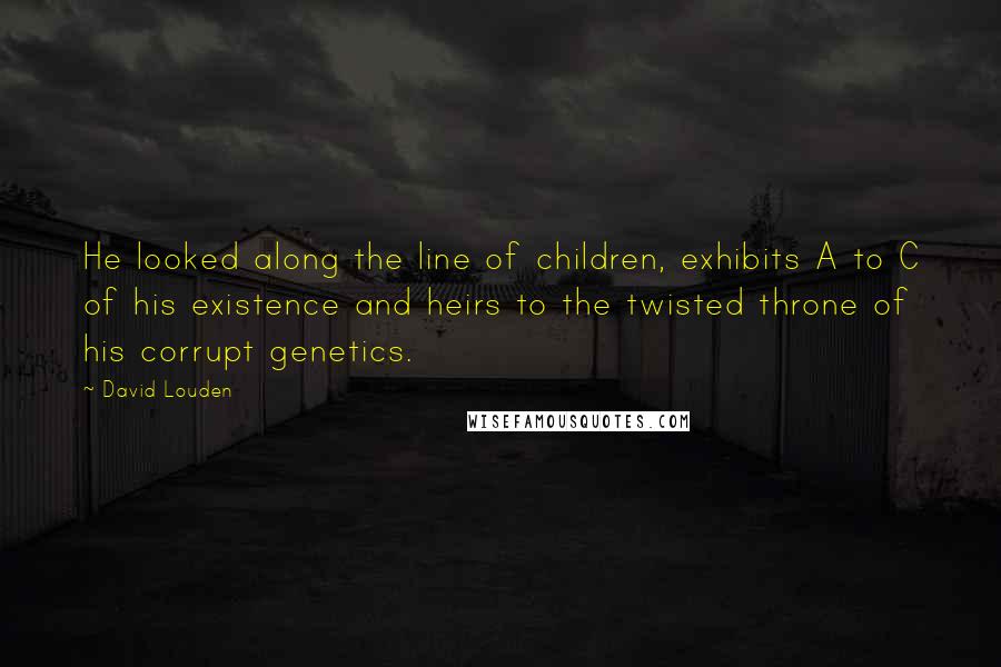 David Louden Quotes: He looked along the line of children, exhibits A to C of his existence and heirs to the twisted throne of his corrupt genetics.