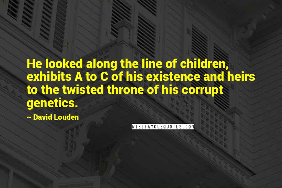 David Louden Quotes: He looked along the line of children, exhibits A to C of his existence and heirs to the twisted throne of his corrupt genetics.