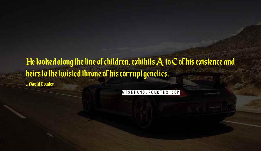 David Louden Quotes: He looked along the line of children, exhibits A to C of his existence and heirs to the twisted throne of his corrupt genetics.