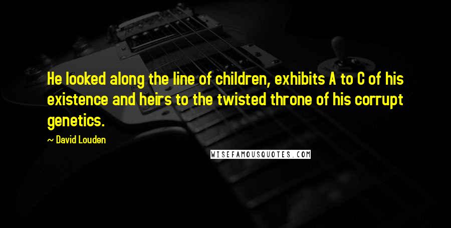 David Louden Quotes: He looked along the line of children, exhibits A to C of his existence and heirs to the twisted throne of his corrupt genetics.