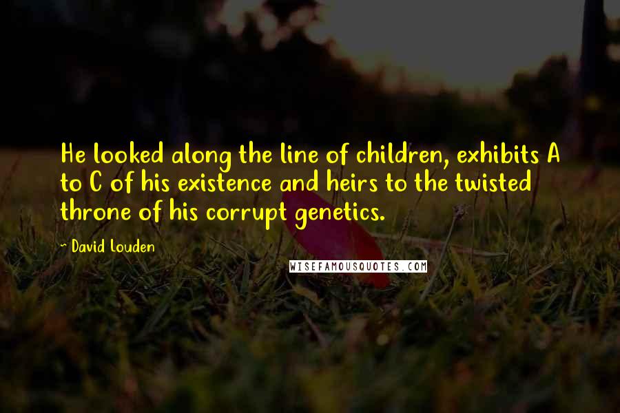 David Louden Quotes: He looked along the line of children, exhibits A to C of his existence and heirs to the twisted throne of his corrupt genetics.