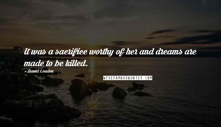 David Louden Quotes: It was a sacrifice worthy of her and dreams are made to be killed.