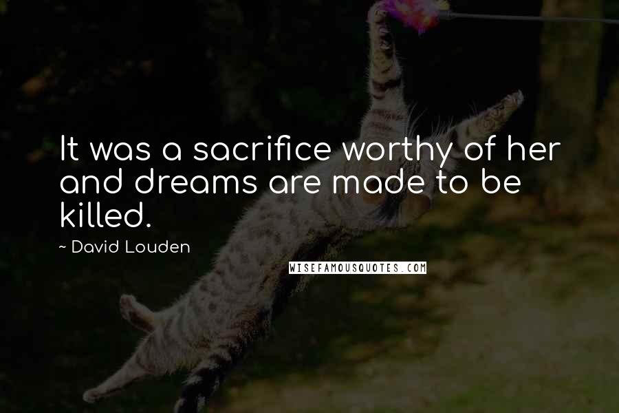 David Louden Quotes: It was a sacrifice worthy of her and dreams are made to be killed.