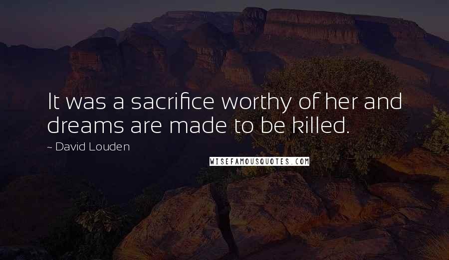 David Louden Quotes: It was a sacrifice worthy of her and dreams are made to be killed.