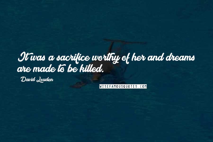 David Louden Quotes: It was a sacrifice worthy of her and dreams are made to be killed.