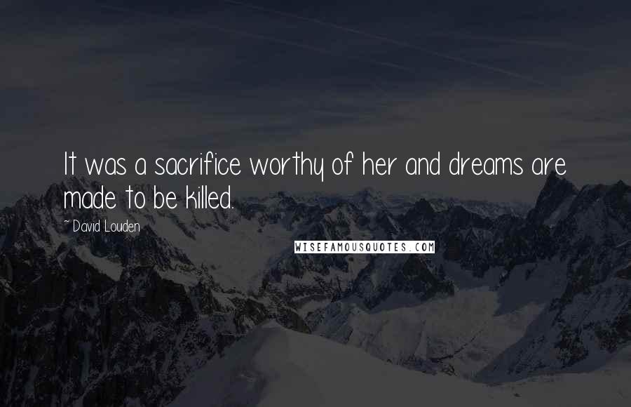 David Louden Quotes: It was a sacrifice worthy of her and dreams are made to be killed.