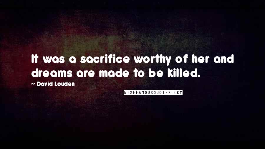 David Louden Quotes: It was a sacrifice worthy of her and dreams are made to be killed.