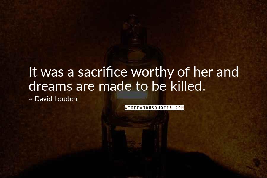 David Louden Quotes: It was a sacrifice worthy of her and dreams are made to be killed.