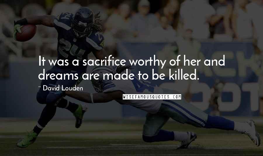 David Louden Quotes: It was a sacrifice worthy of her and dreams are made to be killed.