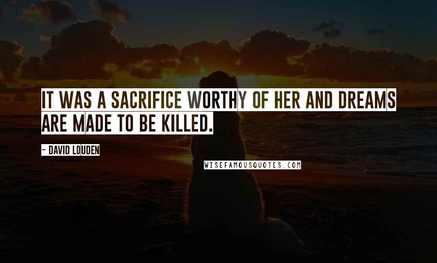 David Louden Quotes: It was a sacrifice worthy of her and dreams are made to be killed.