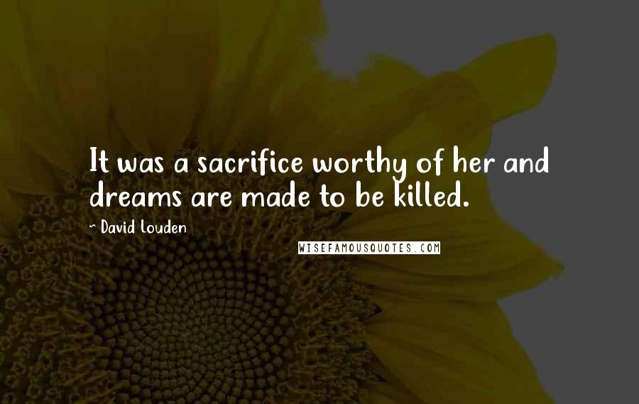 David Louden Quotes: It was a sacrifice worthy of her and dreams are made to be killed.