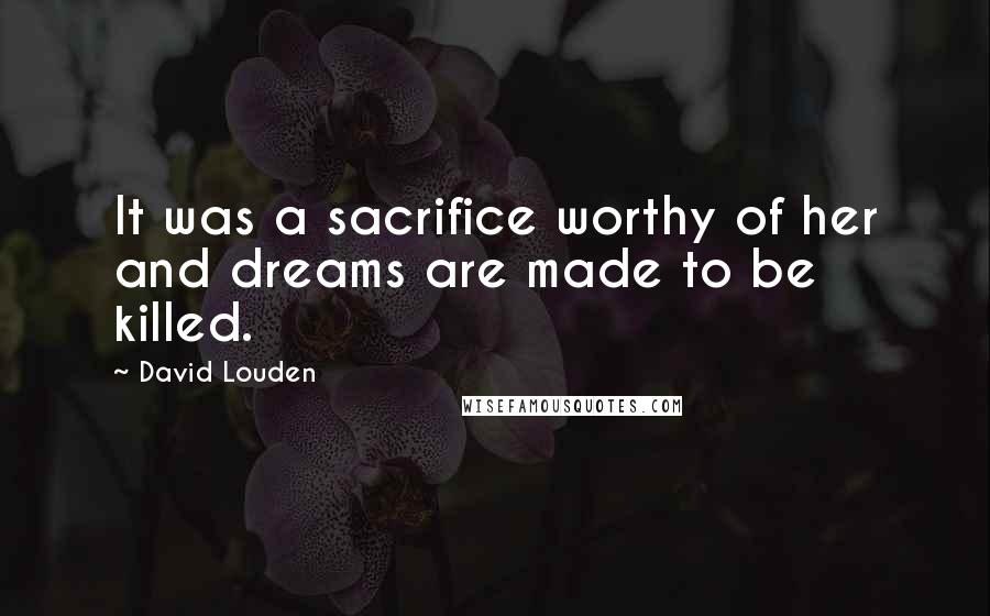 David Louden Quotes: It was a sacrifice worthy of her and dreams are made to be killed.