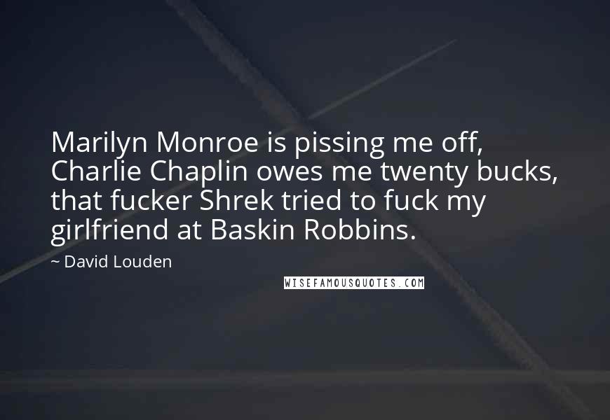 David Louden Quotes: Marilyn Monroe is pissing me off, Charlie Chaplin owes me twenty bucks, that fucker Shrek tried to fuck my girlfriend at Baskin Robbins.