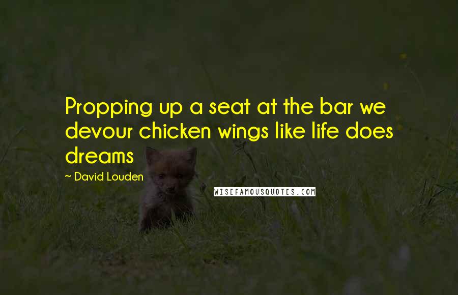 David Louden Quotes: Propping up a seat at the bar we devour chicken wings like life does dreams