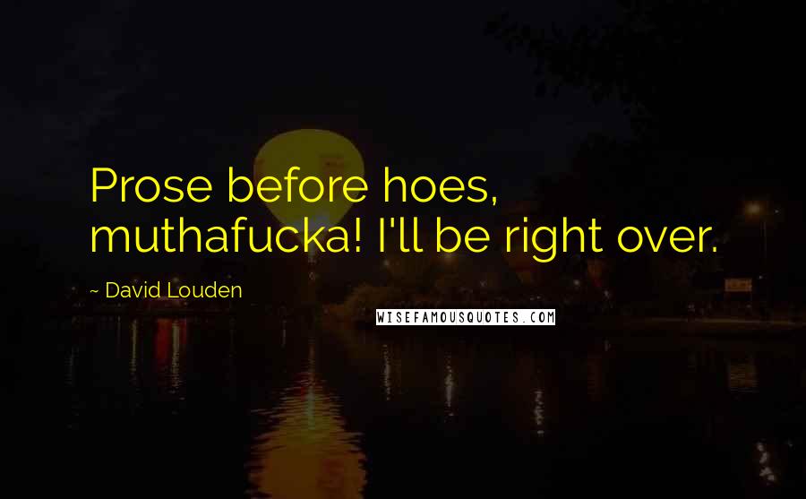 David Louden Quotes: Prose before hoes, muthafucka! I'll be right over.