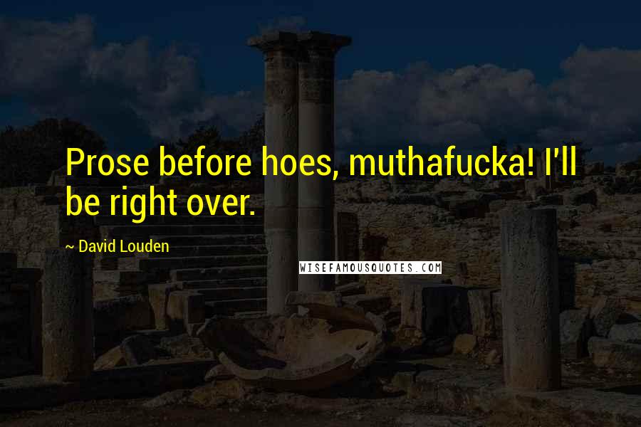 David Louden Quotes: Prose before hoes, muthafucka! I'll be right over.