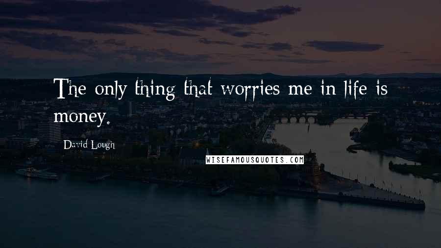 David Lough Quotes: The only thing that worries me in life is money.