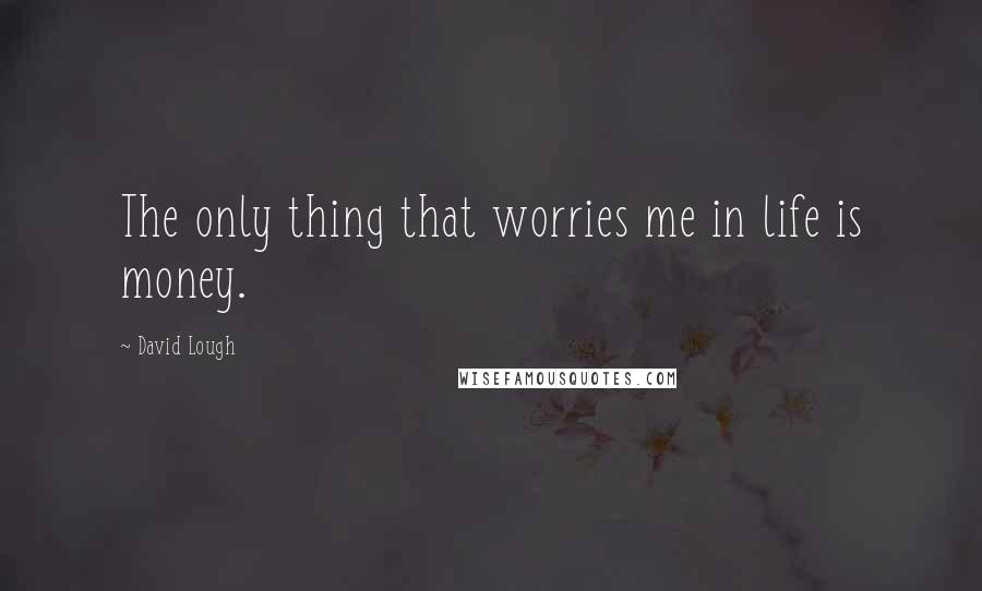 David Lough Quotes: The only thing that worries me in life is money.