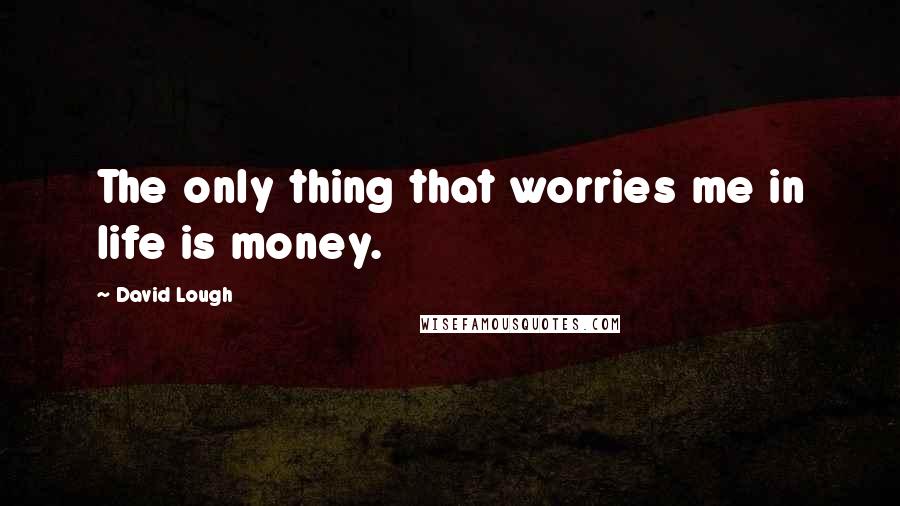 David Lough Quotes: The only thing that worries me in life is money.