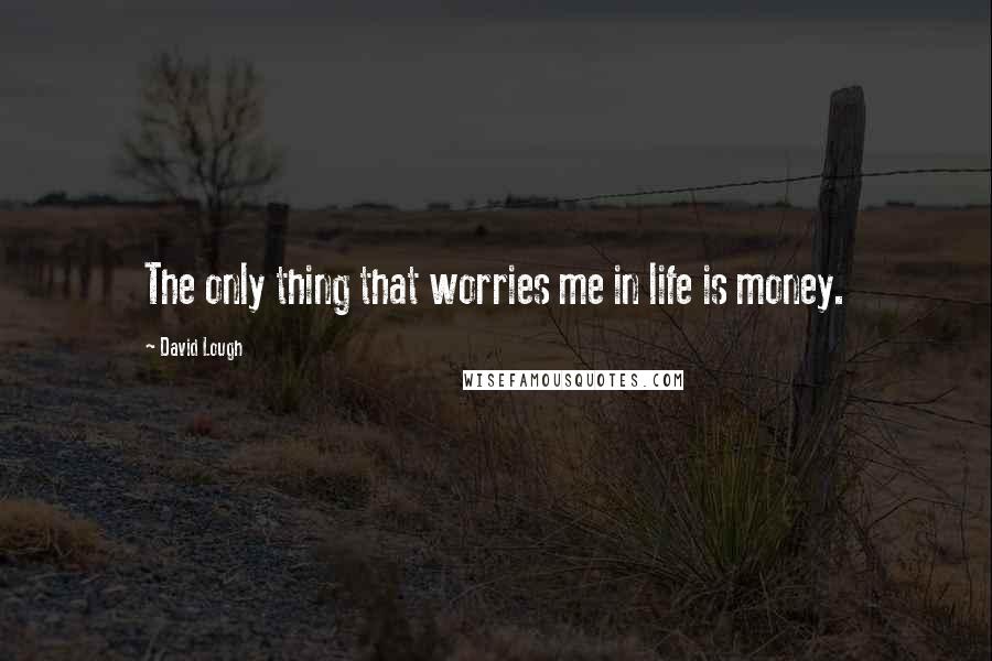 David Lough Quotes: The only thing that worries me in life is money.