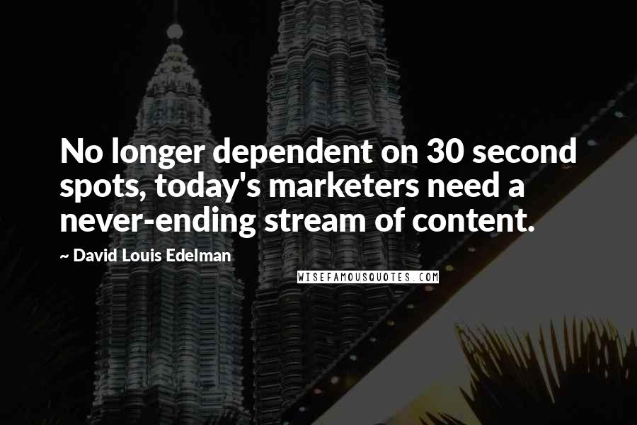 David Louis Edelman Quotes: No longer dependent on 30 second spots, today's marketers need a never-ending stream of content.