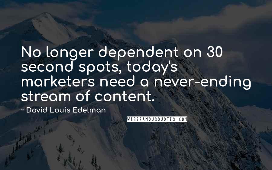 David Louis Edelman Quotes: No longer dependent on 30 second spots, today's marketers need a never-ending stream of content.