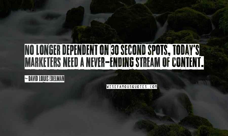 David Louis Edelman Quotes: No longer dependent on 30 second spots, today's marketers need a never-ending stream of content.