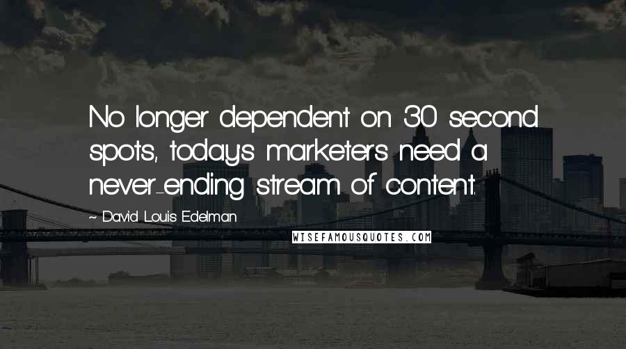 David Louis Edelman Quotes: No longer dependent on 30 second spots, today's marketers need a never-ending stream of content.