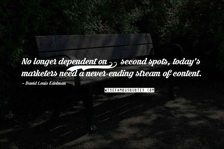 David Louis Edelman Quotes: No longer dependent on 30 second spots, today's marketers need a never-ending stream of content.