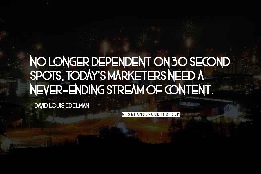 David Louis Edelman Quotes: No longer dependent on 30 second spots, today's marketers need a never-ending stream of content.