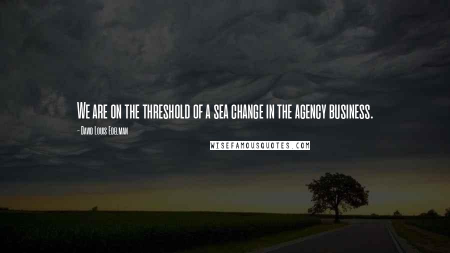 David Louis Edelman Quotes: We are on the threshold of a sea change in the agency business.