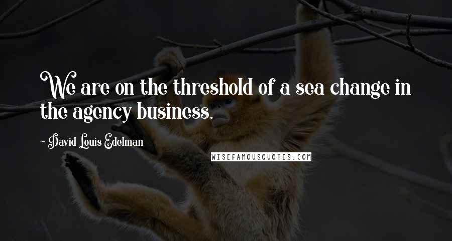 David Louis Edelman Quotes: We are on the threshold of a sea change in the agency business.