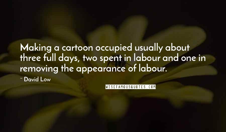 David Low Quotes: Making a cartoon occupied usually about three full days, two spent in labour and one in removing the appearance of labour.