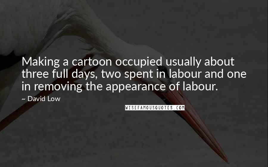 David Low Quotes: Making a cartoon occupied usually about three full days, two spent in labour and one in removing the appearance of labour.