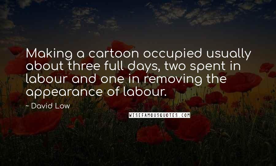 David Low Quotes: Making a cartoon occupied usually about three full days, two spent in labour and one in removing the appearance of labour.