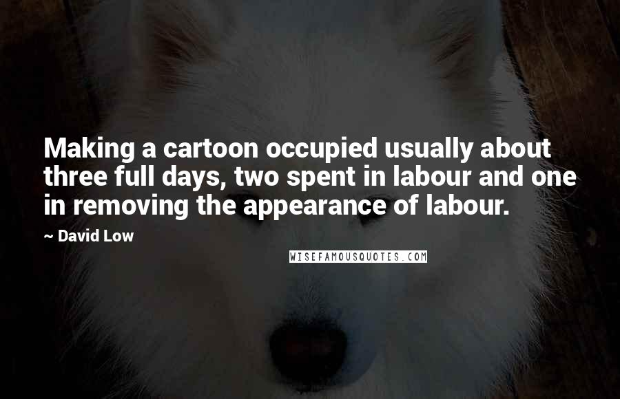 David Low Quotes: Making a cartoon occupied usually about three full days, two spent in labour and one in removing the appearance of labour.