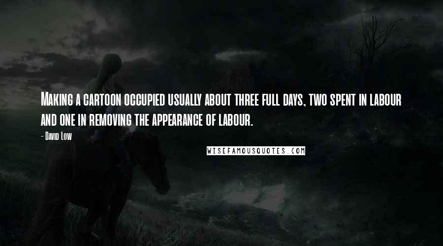 David Low Quotes: Making a cartoon occupied usually about three full days, two spent in labour and one in removing the appearance of labour.