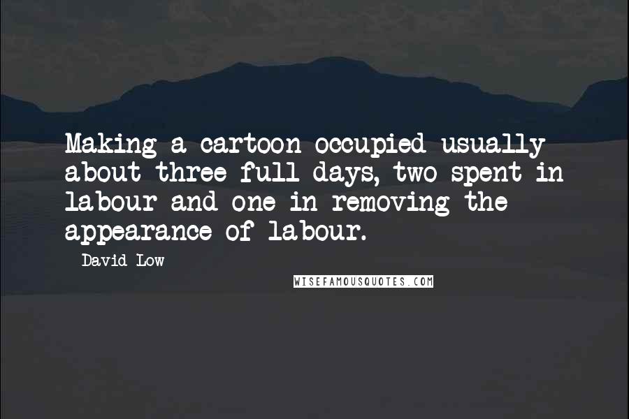 David Low Quotes: Making a cartoon occupied usually about three full days, two spent in labour and one in removing the appearance of labour.