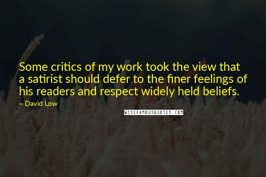 David Low Quotes: Some critics of my work took the view that a satirist should defer to the finer feelings of his readers and respect widely held beliefs.