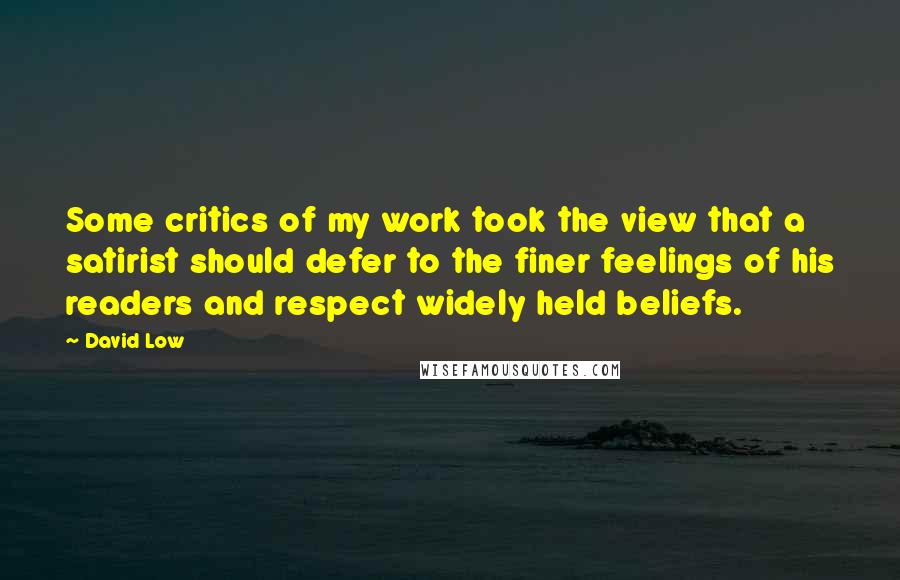 David Low Quotes: Some critics of my work took the view that a satirist should defer to the finer feelings of his readers and respect widely held beliefs.