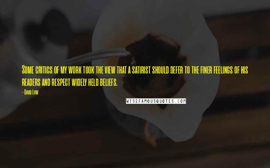 David Low Quotes: Some critics of my work took the view that a satirist should defer to the finer feelings of his readers and respect widely held beliefs.